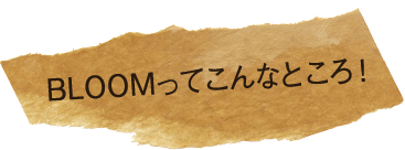 BLOOMってこんなところ!