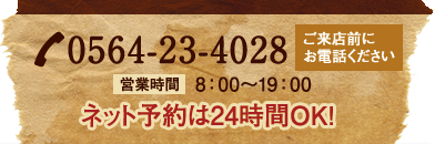 0564-23-4028 営業時は8時から19時 ネット予約は24時間OK! ご来店前にお電話ください